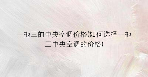 一拖三的中央空调价格(如何选择一拖三中央空调的价格)