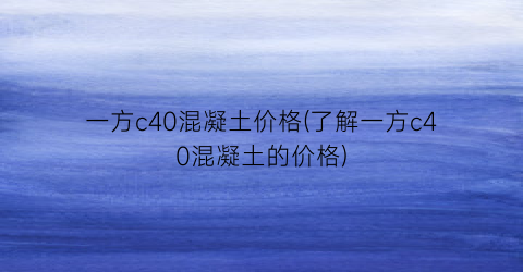 “一方c40混凝土价格(了解一方c40混凝土的价格)