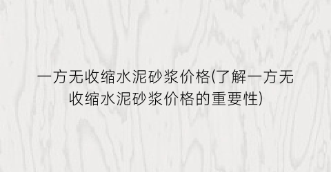 一方无收缩水泥砂浆价格(了解一方无收缩水泥砂浆价格的重要性)