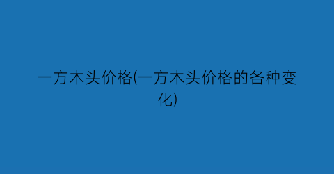 一方木头价格(一方木头价格的各种变化)