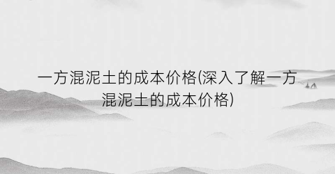 一方混泥土的成本价格(深入了解一方混泥土的成本价格)