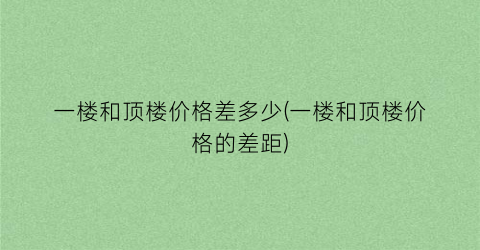 一楼和顶楼价格差多少(一楼和顶楼价格的差距)