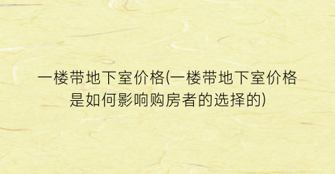 一楼带地下室价格(一楼带地下室价格是如何影响购房者的选择的)