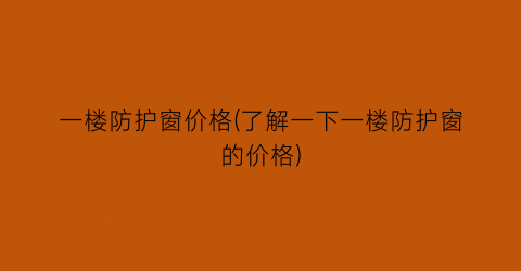 一楼防护窗价格(了解一下一楼防护窗的价格)