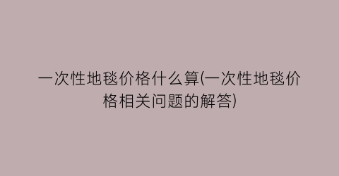 一次性地毯价格什么算(一次性地毯价格相关问题的解答)