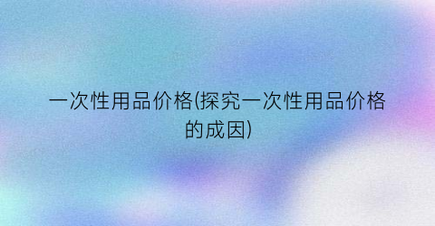 一次性用品价格(探究一次性用品价格的成因)