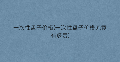 一次性盘子价格(一次性盘子价格究竟有多贵)