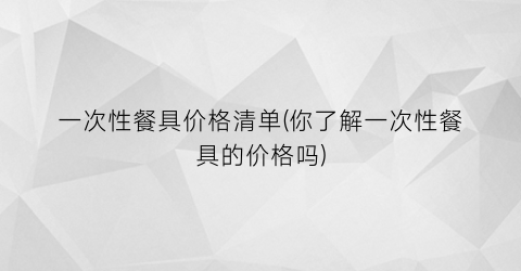 一次性餐具价格清单(你了解一次性餐具的价格吗)