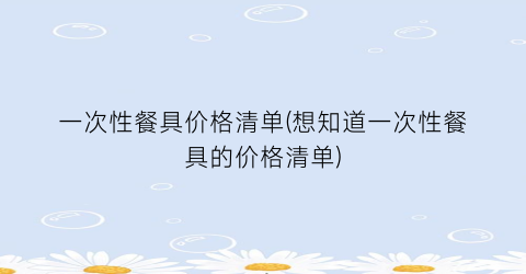 一次性餐具价格清单(想知道一次性餐具的价格清单)