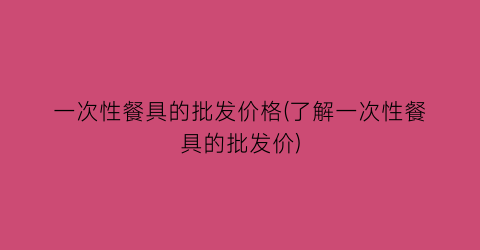 一次性餐具的批发价格(了解一次性餐具的批发价)