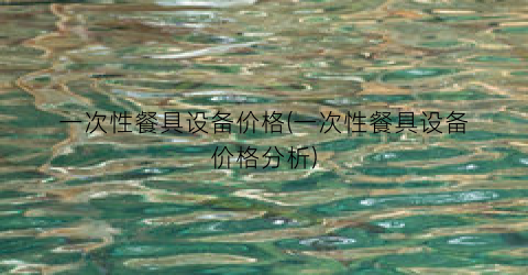 一次性餐具设备价格(一次性餐具设备价格分析)