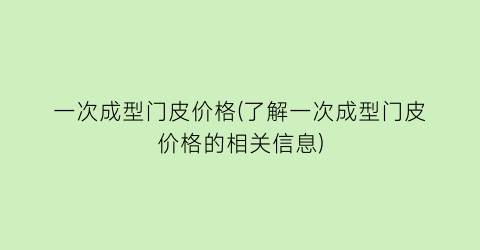 一次成型门皮价格(了解一次成型门皮价格的相关信息)
