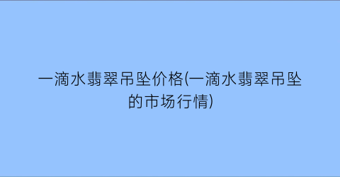 一滴水翡翠吊坠价格(一滴水翡翠吊坠的市场行情)