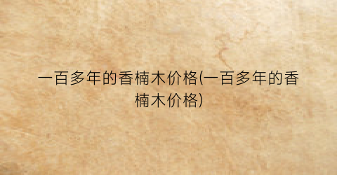 一百多年的香楠木价格(一百多年的香楠木价格)