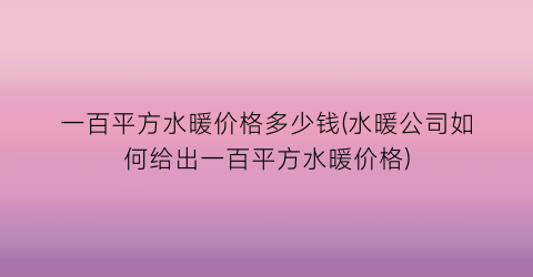 一百平方水暖价格多少钱(水暖公司如何给出一百平方水暖价格)