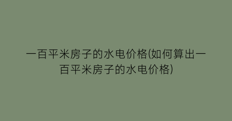 一百平米房子的水电价格(如何算出一百平米房子的水电价格)