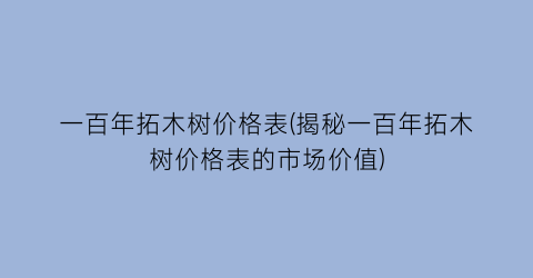 “一百年拓木树价格表(揭秘一百年拓木树价格表的市场价值)