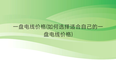 一盘电线价格(如何选择适合自己的一盘电线价格)