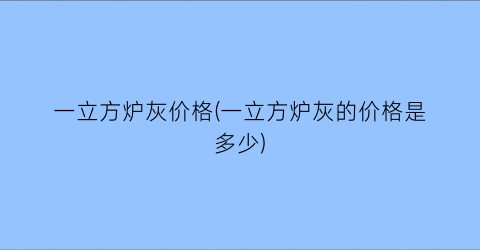 一立方炉灰价格(一立方炉灰的价格是多少)