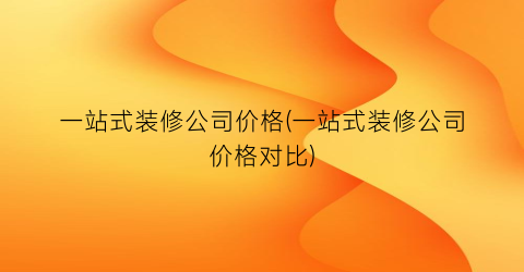 一站式装修公司价格(一站式装修公司价格对比)