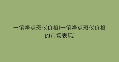 一笔净点斑仪价格(一笔净点斑仪价格的市场表现)