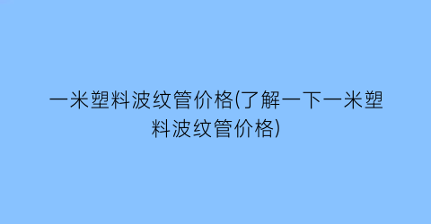 一米塑料波纹管价格(了解一下一米塑料波纹管价格)