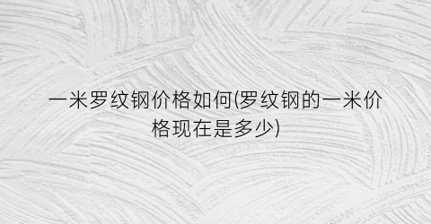 一米罗纹钢价格如何(罗纹钢的一米价格现在是多少)