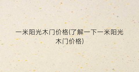 一米阳光木门价格(了解一下一米阳光木门价格)