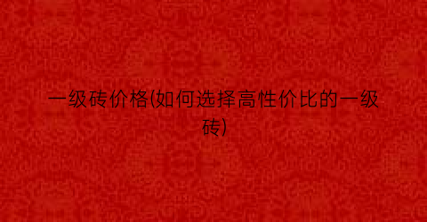 一级砖价格(如何选择高性价比的一级砖)