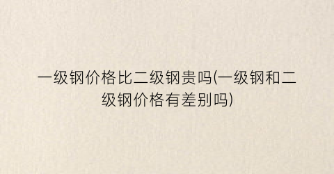“一级钢价格比二级钢贵吗(一级钢和二级钢价格有差别吗)