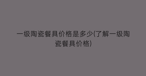 一级陶瓷餐具价格是多少(了解一级陶瓷餐具价格)