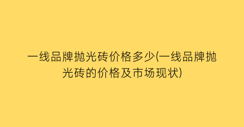 一线品牌抛光砖价格多少(一线品牌抛光砖的价格及市场现状)