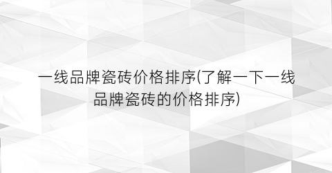 一线品牌瓷砖价格排序(了解一下一线品牌瓷砖的价格排序)