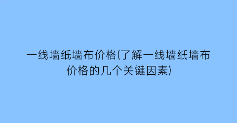 一线墙纸墙布价格(了解一线墙纸墙布价格的几个关键因素)