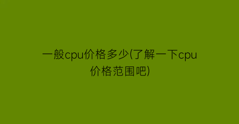 一般cpu价格多少(了解一下cpu价格范围吧)