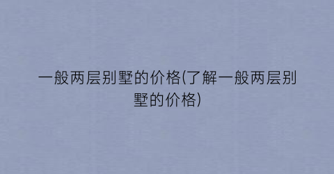 一般两层别墅的价格(了解一般两层别墅的价格)
