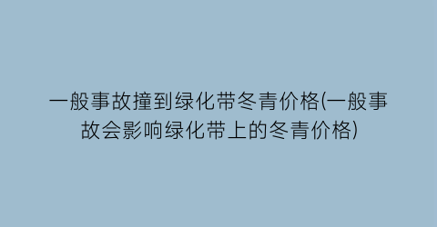 一般事故撞到绿化带冬青价格(一般事故会影响绿化带上的冬青价格)