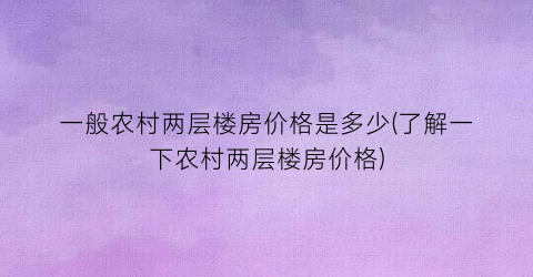 一般农村两层楼房价格是多少(了解一下农村两层楼房价格)