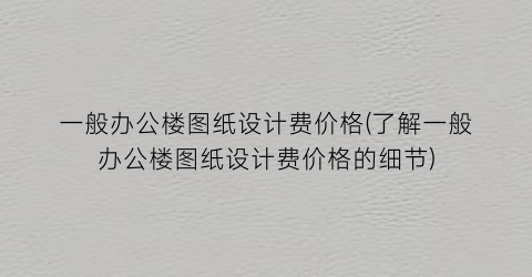 一般办公楼图纸设计费价格(了解一般办公楼图纸设计费价格的细节)