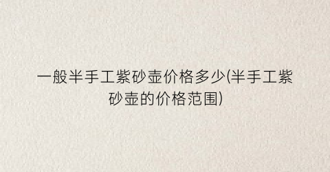 一般半手工紫砂壶价格多少(半手工紫砂壶的价格范围)