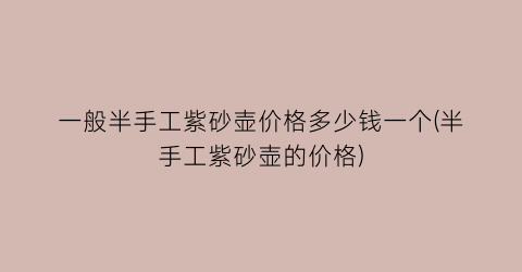 一般半手工紫砂壶价格多少钱一个(半手工紫砂壶的价格)