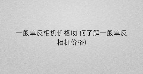 一般单反相机价格(如何了解一般单反相机价格)