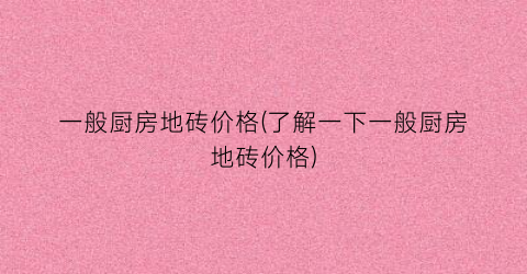 一般厨房地砖价格(了解一下一般厨房地砖价格)