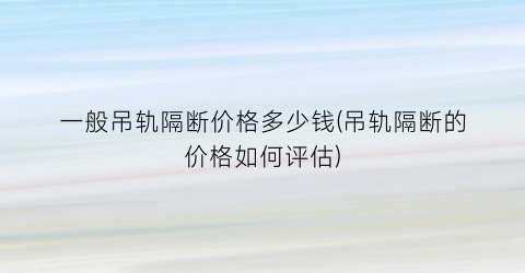 “一般吊轨隔断价格多少钱(吊轨隔断的价格如何评估)