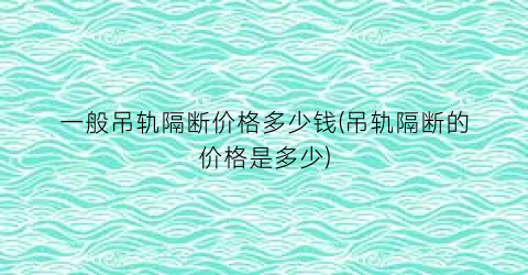 一般吊轨隔断价格多少钱(吊轨隔断的价格是多少)