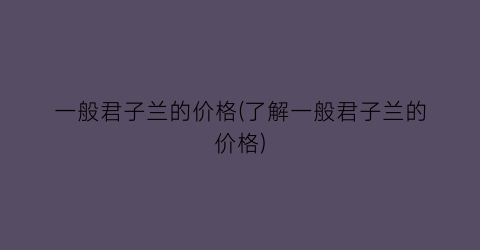 一般君子兰的价格(了解一般君子兰的价格)