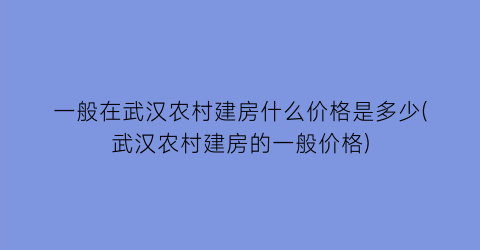 一般在武汉农村建房什么价格是多少(武汉农村建房的一般价格)