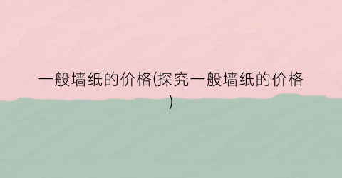一般墙纸的价格(探究一般墙纸的价格)