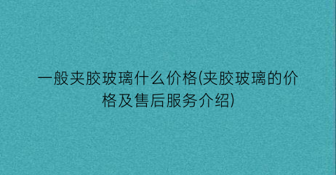 一般夹胶玻璃什么价格(夹胶玻璃的价格及售后服务介绍)