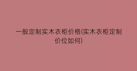 一般定制实木衣柜价格(实木衣柜定制价位如何)